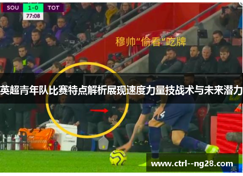 英超青年队比赛特点解析展现速度力量技战术与未来潜力
