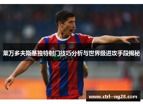 莱万多夫斯基独特射门技巧分析与世界级进攻手段揭秘