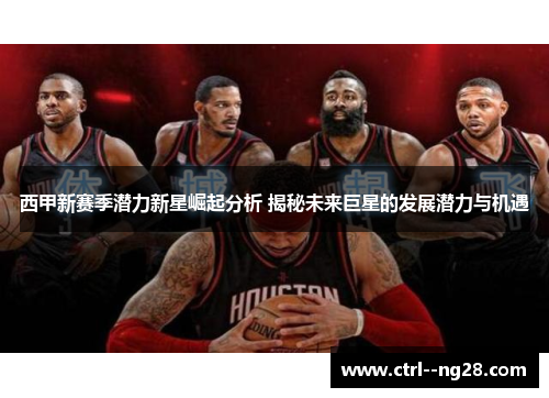 西甲新赛季潜力新星崛起分析 揭秘未来巨星的发展潜力与机遇