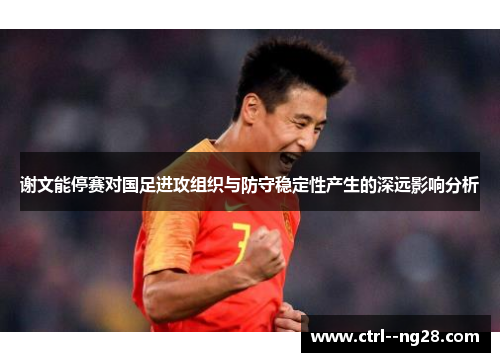 谢文能停赛对国足进攻组织与防守稳定性产生的深远影响分析