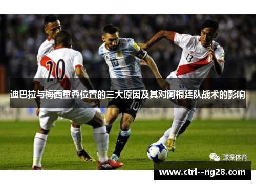 迪巴拉与梅西重叠位置的三大原因及其对阿根廷队战术的影响