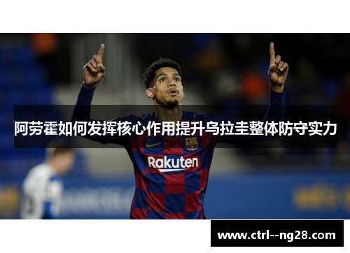 阿劳霍如何发挥核心作用提升乌拉圭整体防守实力