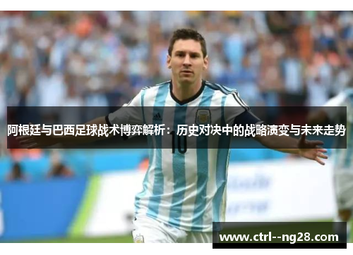 阿根廷与巴西足球战术博弈解析：历史对决中的战略演变与未来走势