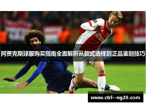 阿贾克斯球服购买指南全面解析从款式选择到正品鉴别技巧