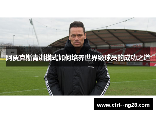 阿贾克斯青训模式如何培养世界级球员的成功之道