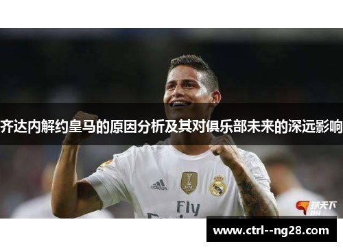 齐达内解约皇马的原因分析及其对俱乐部未来的深远影响