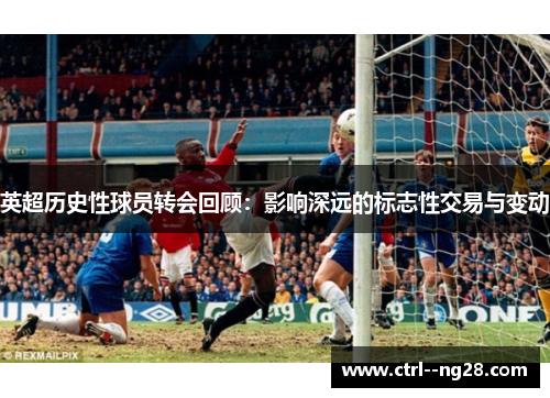 英超历史性球员转会回顾：影响深远的标志性交易与变动