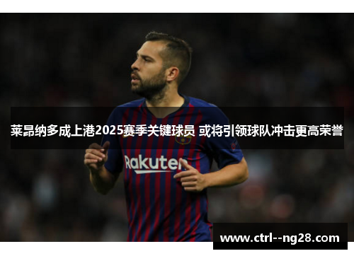 莱昂纳多成上港2025赛季关键球员 或将引领球队冲击更高荣誉