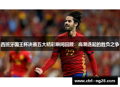 西班牙国王杯决赛五大精彩瞬间回顾：高潮迭起的胜负之争