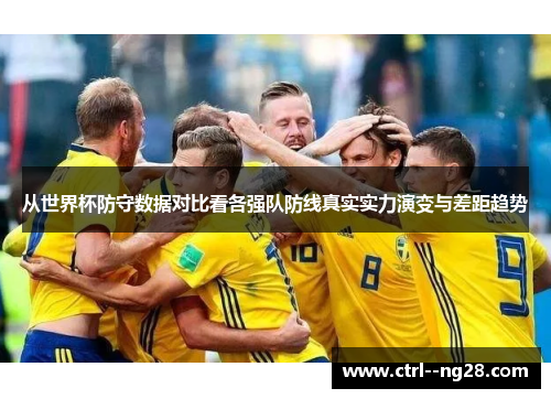 从世界杯防守数据对比看各强队防线真实实力演变与差距趋势 从世界杯防守数据对比看各强队防线真实实力演变与差距趋势