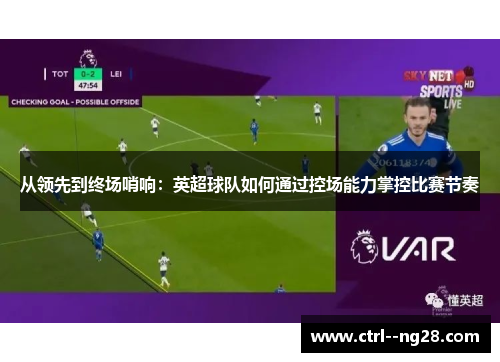 从领先到终场哨响:英超球队如何通过控场能力掌控比赛节奏 从领先到终场哨响:英超球队如何通过控场能力掌控比赛节奏