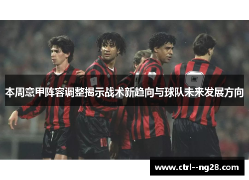 本周意甲阵容调整揭示战术新趋向与球队未来发展方向 本周意甲阵容调整揭示战术新趋向与球队未来发展方向