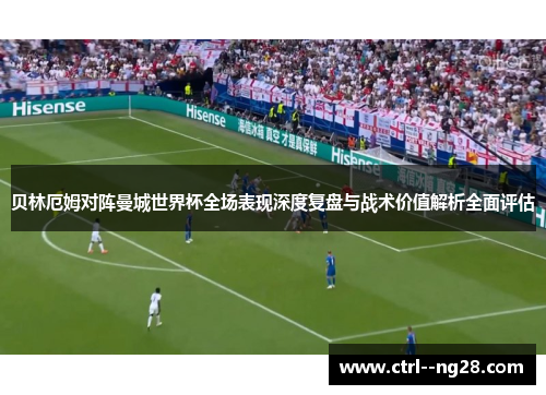 贝林厄姆对阵曼城世界杯全场表现深度复盘与战术价值解析全面评估 贝林厄姆对阵曼城世界杯全场表现深度复盘与战术价值解析全面评估