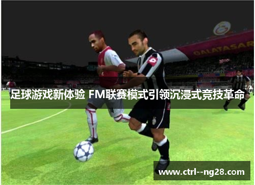 足球游戏新体验 FM联赛模式引领沉浸式竞技革命