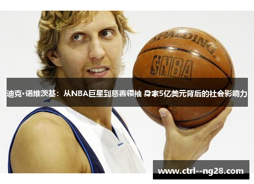 迪克·诺维茨基：从NBA巨星到慈善领袖 身家5亿美元背后的社会影响力
