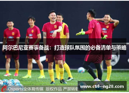 阿尔巴尼亚赛事备战:打造球队氛围的必备清单与策略 阿尔巴尼亚赛事备战:打造球队氛围的必备清单与策略