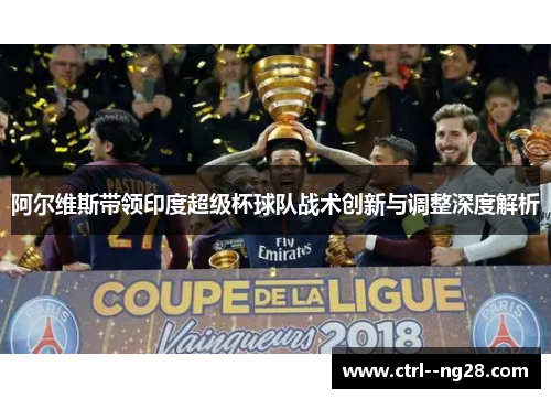 阿尔维斯带领印度超级杯球队战术创新与调整深度解析