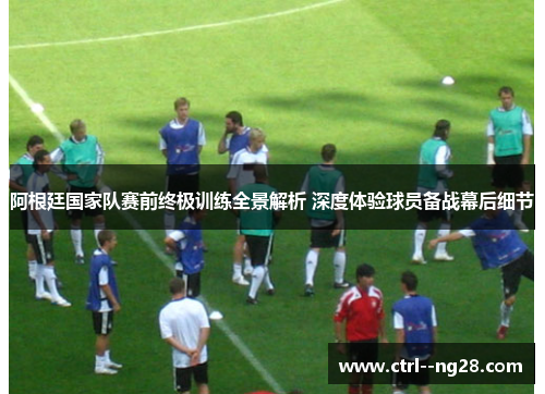 阿根廷国家队赛前终极训练全景解析 深度体验球员备战幕后细节 阿根廷国家队赛前终极训练全景解析 深度体验球员备战幕后细节