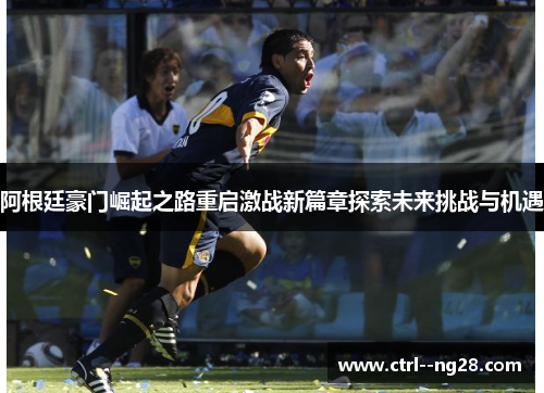 阿根廷豪门崛起之路重启激战新篇章探索未来挑战与机遇