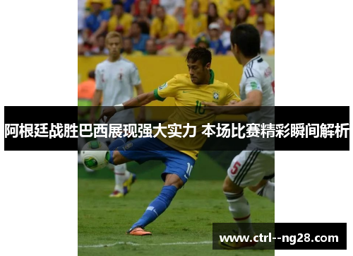 阿根廷战胜巴西展现强大实力 本场比赛精彩瞬间解析