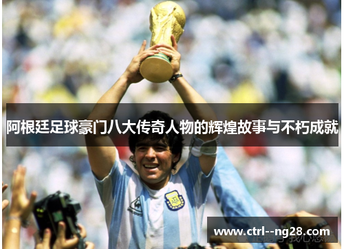 阿根廷足球豪门八大传奇人物的辉煌故事与不朽成就 阿根廷足球豪门八大传奇人物的辉煌故事与不朽成就