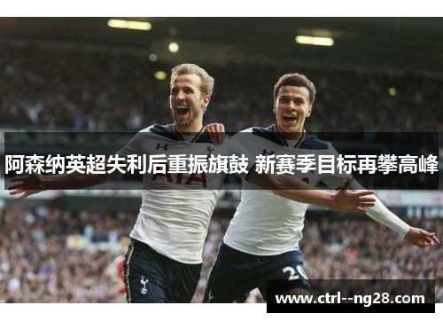 阿森纳英超失利后重振旗鼓 新赛季目标再攀高峰