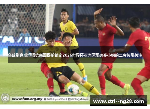 乌兹别克斯坦强势突围提前锁定2026世界杯亚洲区预选赛小组前二席位引关注