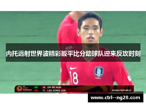 内托远射世界波精彩扳平比分助球队迎来反攻时刻