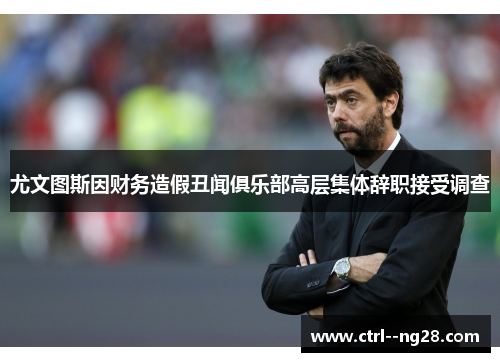 尤文图斯因财务造假丑闻俱乐部高层集体辞职接受调查