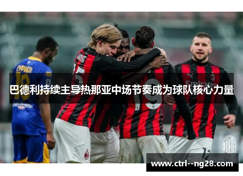 巴德利持续主导热那亚中场节奏成为球队核心力量 巴德利持续主导热那亚中场节奏成为球队核心力量