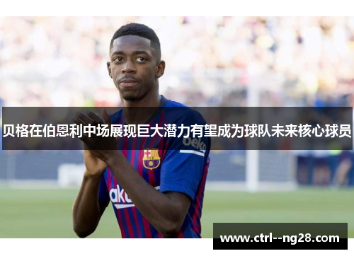 贝格在伯恩利中场展现巨大潜力有望成为球队未来核心球员