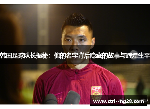韩国足球队长揭秘：他的名字背后隐藏的故事与辉煌生平