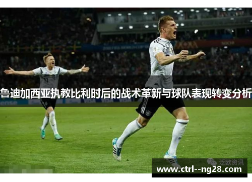 鲁迪加西亚执教比利时后的战术革新与球队表现转变分析