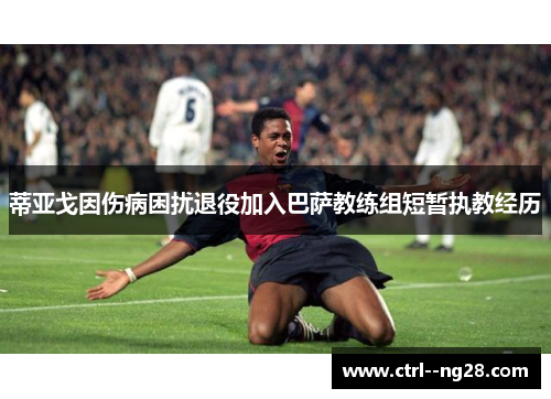 蒂亚戈因伤病困扰退役加入巴萨教练组短暂执教经历 蒂亚戈因伤病困扰退役加入巴萨教练组短暂执教经历