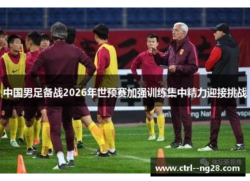 中国男足备战2026年世预赛加强训练集中精力迎接挑战