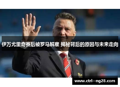 伊万尤里奇赛后被罗马解雇 揭秘背后的原因与未来走向 伊万尤里奇赛后被罗马解雇 揭秘背后的原因与未来走向