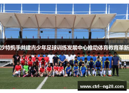 沙特携手共建青少年足球训练发展中心推动体育教育革新 沙特携手共建青少年足球训练发展中心推动体育教育革新