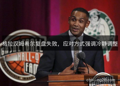 格拉汉姆希尔复盘失败，应对方式强调冷静调整